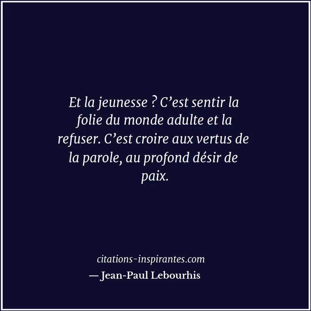 Et la jeunesse ? C’est sentir la folie du monde adulte et la refuser. C’est croi... Citation de Jean-Paul Lebourhis