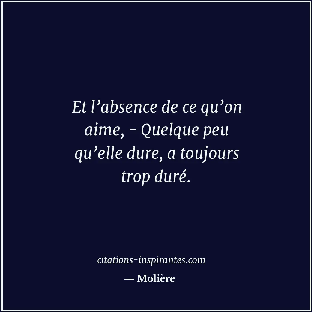 Et l’absence de ce qu’on aime, - Quelque peu qu’elle dure, a toujours trop duré. Citation de Molière