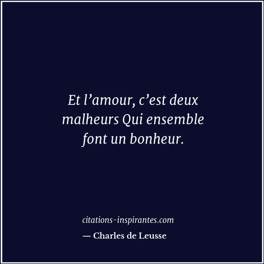 Et l’amour, c’est deux malheurs Qui ensemble font un bonheur. Citation de Charles de Leusse