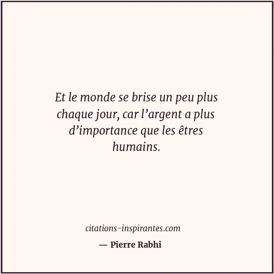 Et le monde se brise un peu plus chaque jour, car l’argent a plus d’importance q... Citation de Pierre Rabhi