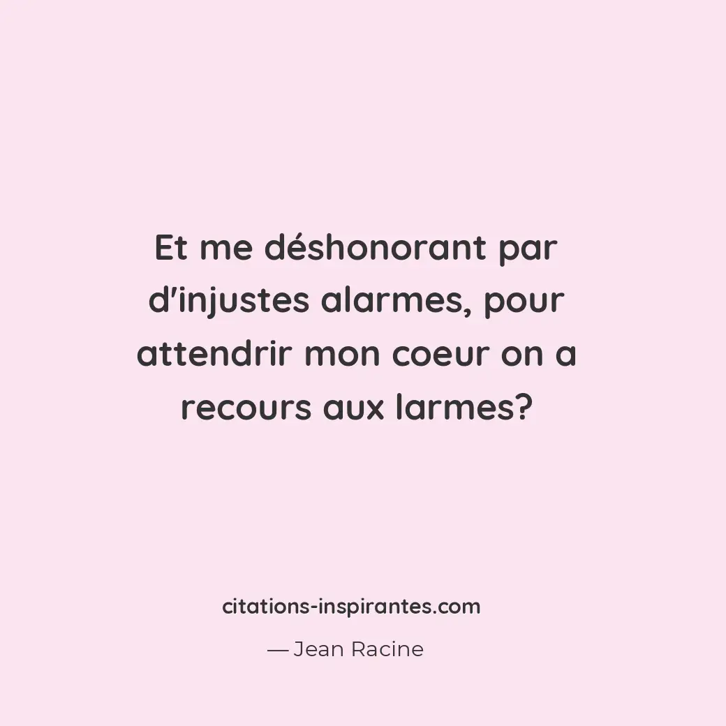 Et me déshonorant par d’injustes alarmes, pour attendrir mon coeur on a recours... Citation de Jean Racine