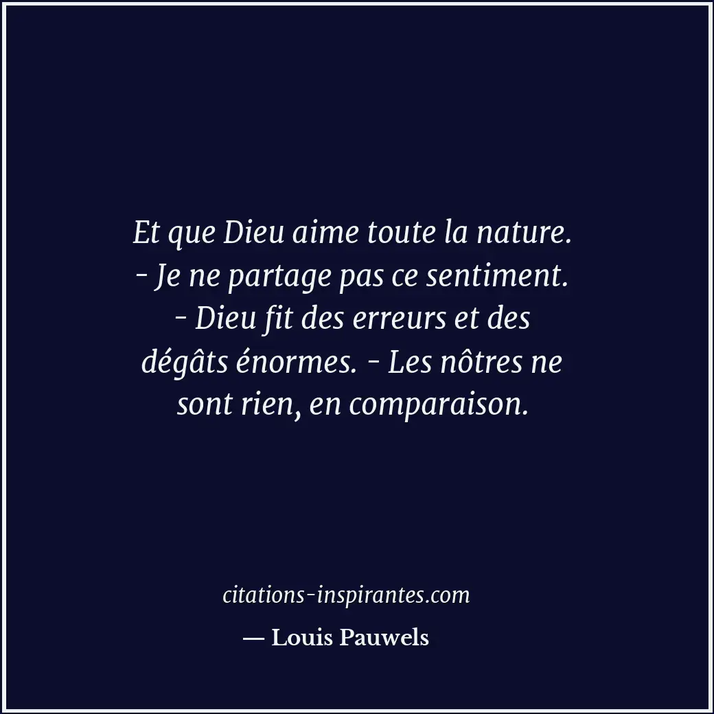 Et que Dieu aime toute la nature. - Je ne partage pas ce sentiment. - Dieu fit d... Citation de Louis Pauwels