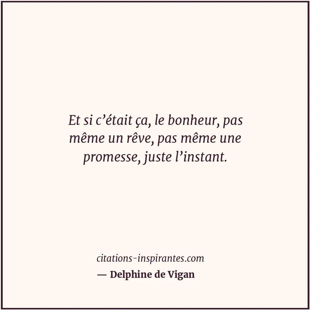 Et si c’était ça, le bonheur, pas même un rêve, pas même une promesse, juste l’i... Citation de Delphine de Vigan