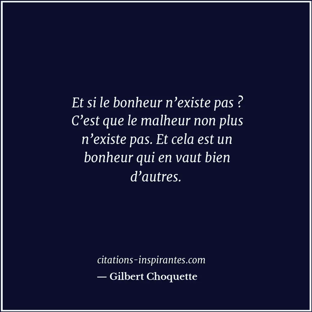Et si le bonheur n’existe pas ? C’est que le malheur non plus n’existe pas. Et c... Citation de Gilbert Choquette