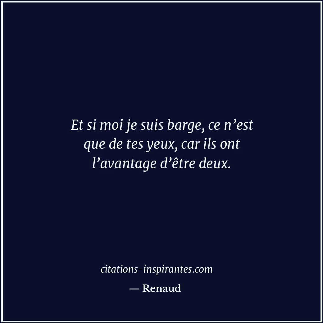 Et si moi je suis barge, ce n’est que de tes yeux, car ils ont l’avantage d’être... Citation de Renaud
