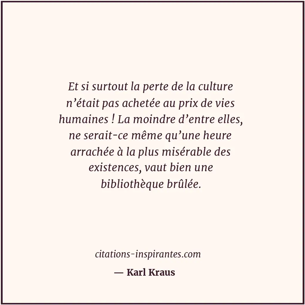 Et si surtout la perte de la culture n’était pas achetée au prix de vies humaine... Citation de Karl Kraus