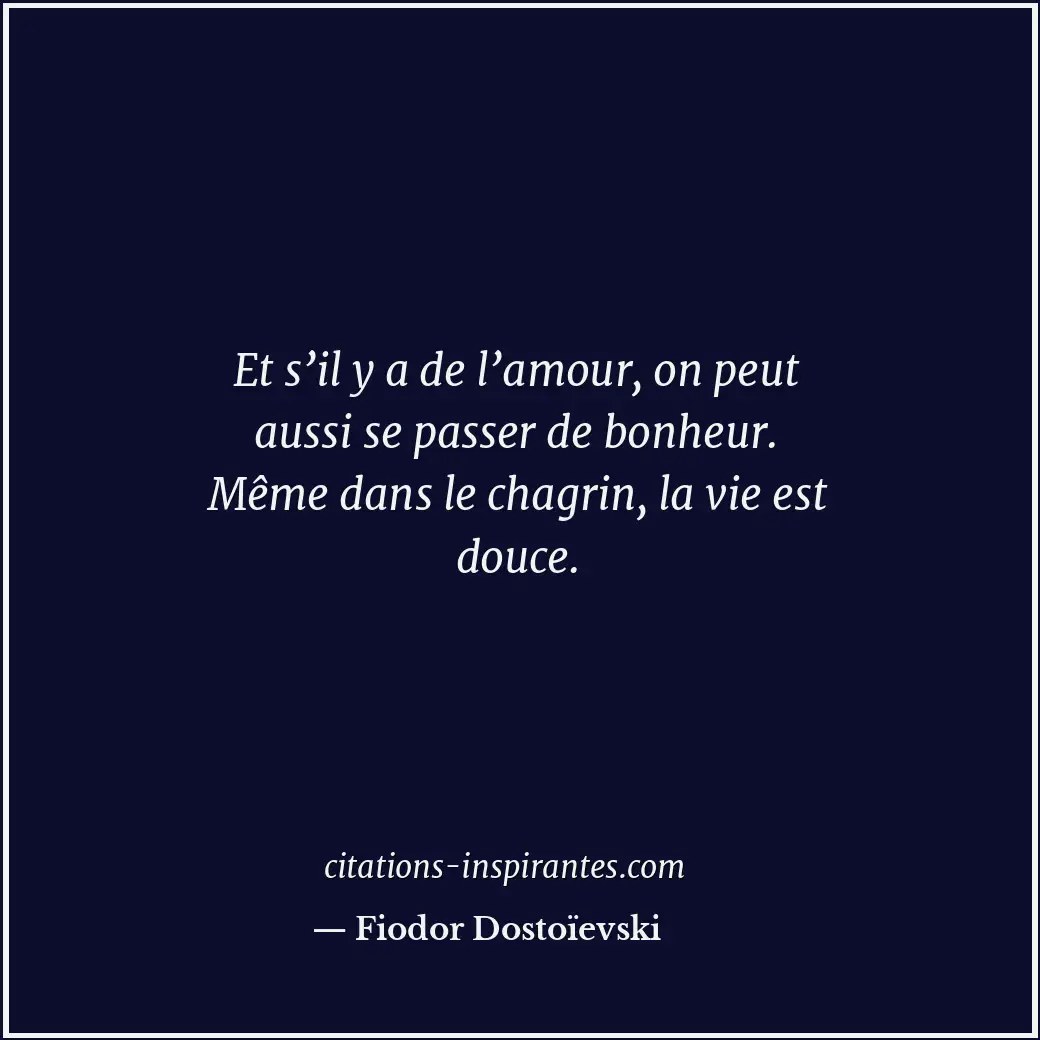 Et s’il y a de l’amour, on peut aussi se passer de bonheur. Même dans le chagrin... Citation de Fiodor Dostoïevski