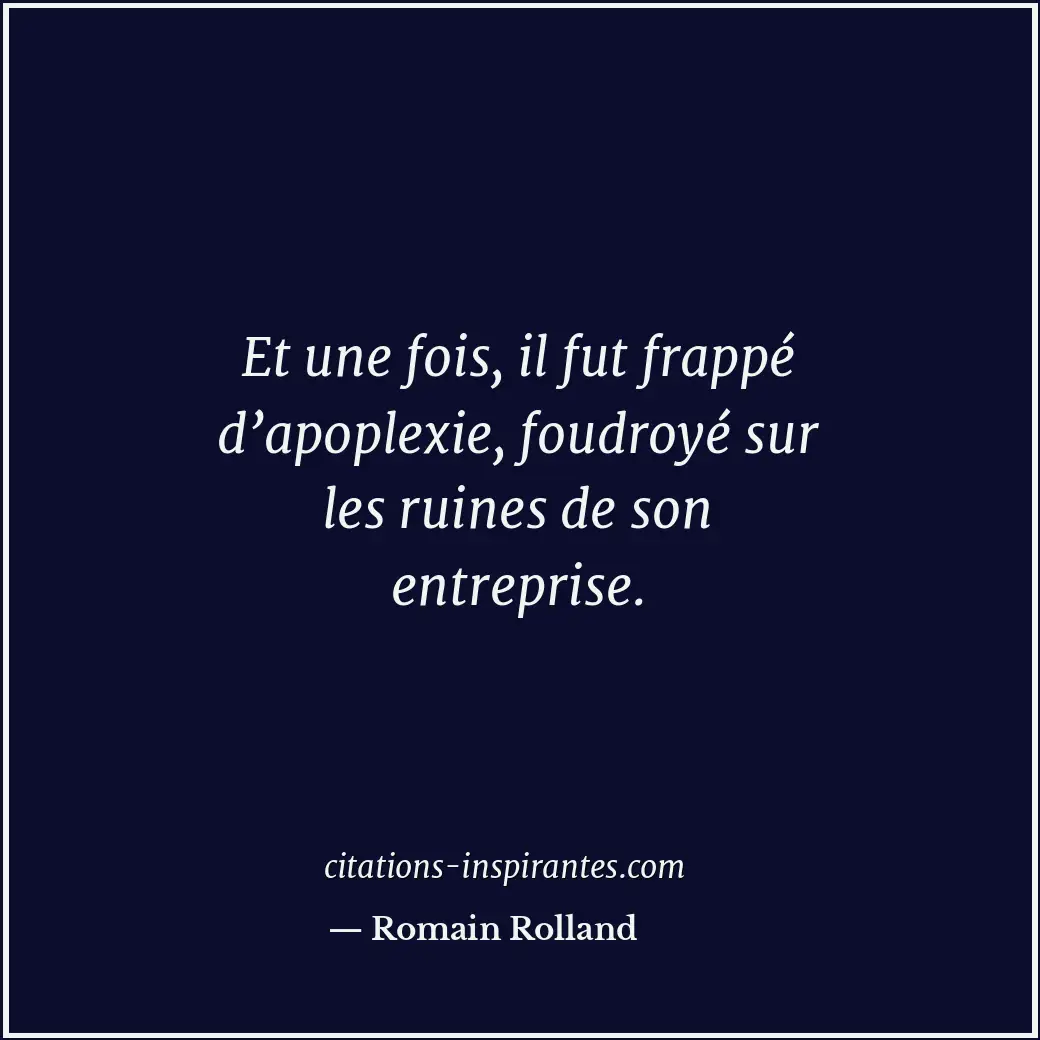 Et une fois, il fut frappé d’apoplexie, foudroyé sur les ruines de son entrepris... Citation de Romain Rolland