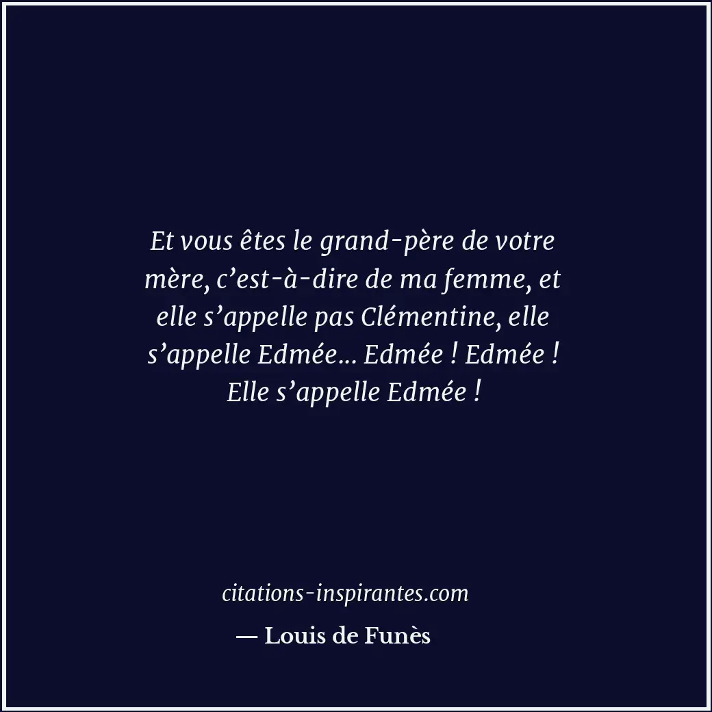 Et vous êtes le grand-père de votre mère, c’est-à-dire de ma femme, et elle s’ap... Citation de Louis de Funès