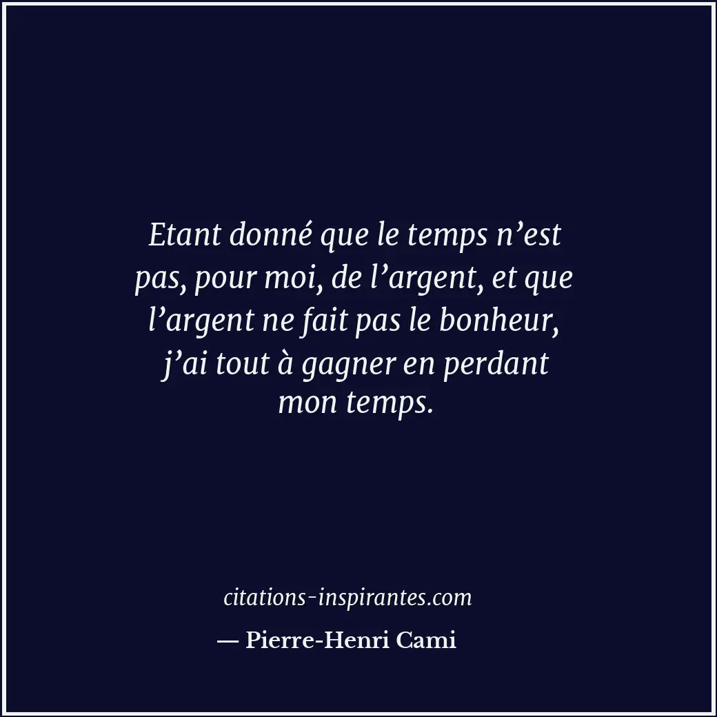 Etant donné que le temps n’est pas, pour moi, de l’argent, et que l’argent ne fa... Citation de Pierre-Henri Cami