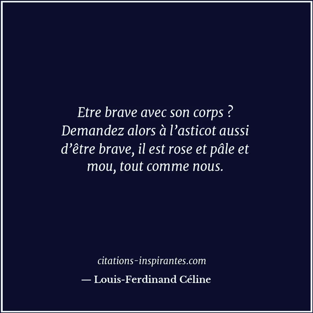 Etre brave avec son corps ? Demandez alors à l’asticot aussi d’être brave, il es... Citation de Louis-Ferdinand Céline