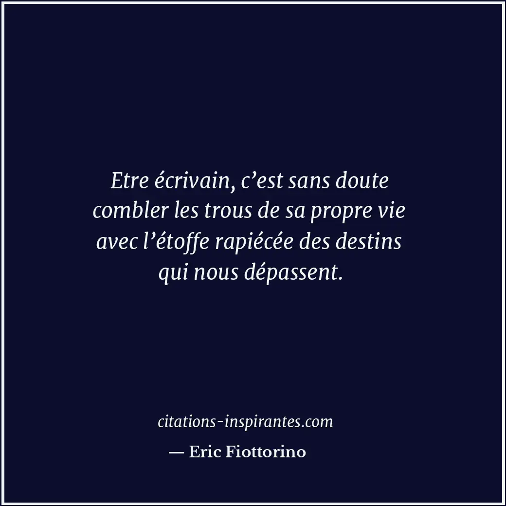 Etre écrivain, c’est sans doute combler les trous de sa propre vie avec l’étoffe... Citation de Eric Fiottorino