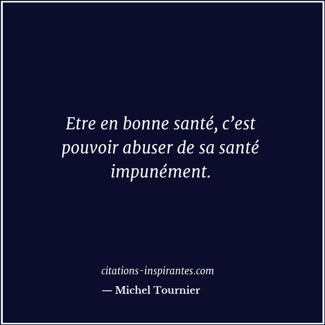 Etre en bonne santé, c’est pouvoir abuser de sa santé impunément. Citation de Michel Tournier