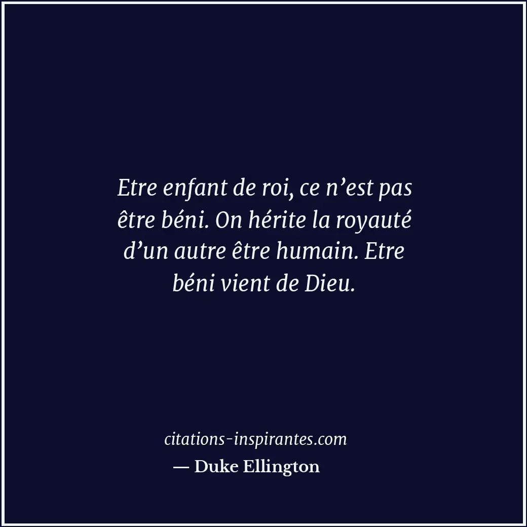 Etre enfant de roi, ce n’est pas être béni. On hérite la royauté d’un autre être... Citation de Duke Ellington