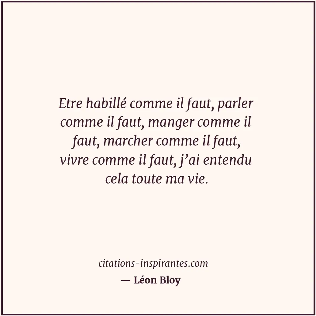Etre habillé comme il faut, parler comme il faut, manger comme il faut, marcher... Citation de Léon Bloy