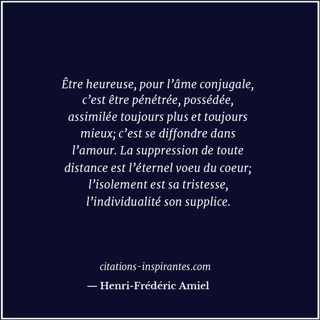 Être heureuse, pour l’âme conjugale, c’est être pénétrée, possédée, assimilée to... Citation de Henri-Frédéric Amiel