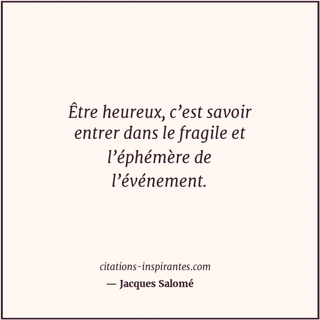 Être heureux, c’est savoir entrer dans le fragile et l’éphémère de l’événement. Citation de Jacques Salomé