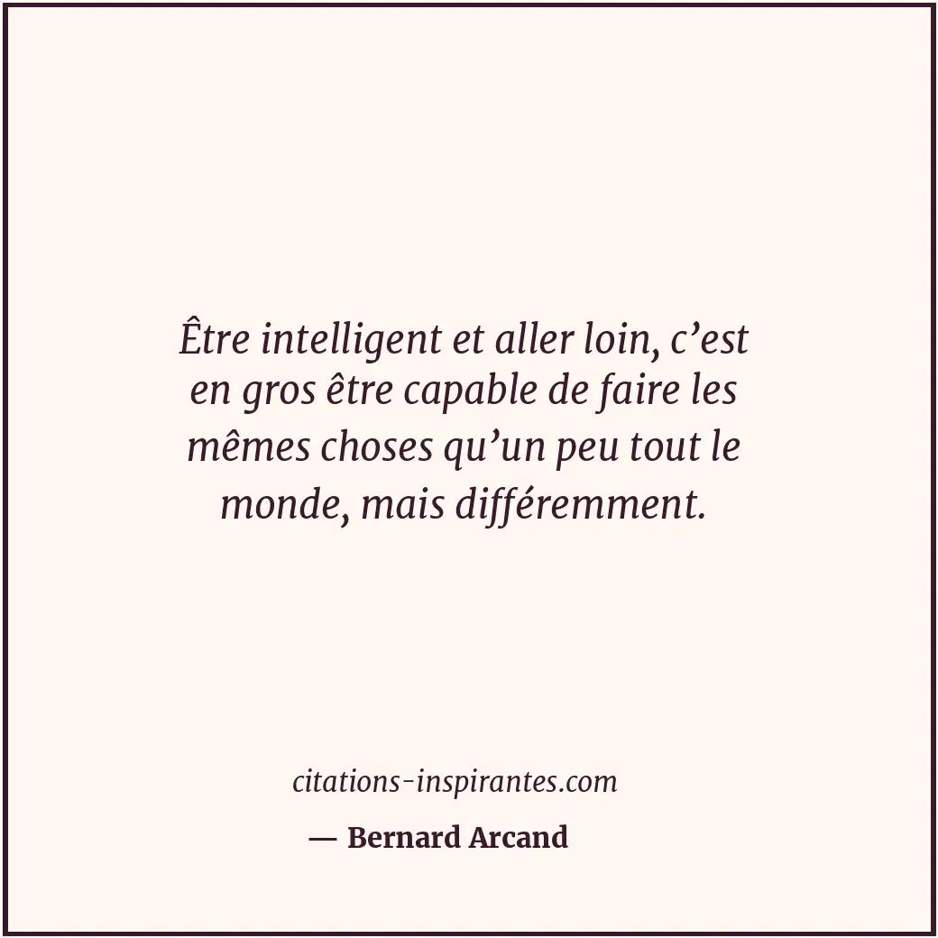 Être intelligent et aller loin, c’est en gros être capable de faire les mêmes ch... Citation de Bernard Arcand