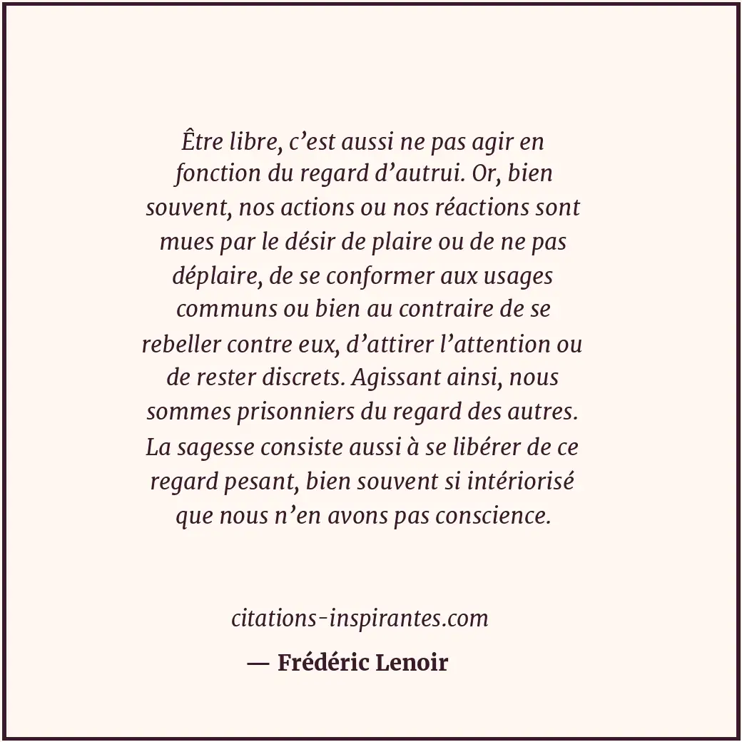 Être libre, c’est aussi ne pas agir en fonction du regard d’autrui. Or, bien sou... Citation de Frédéric Lenoir