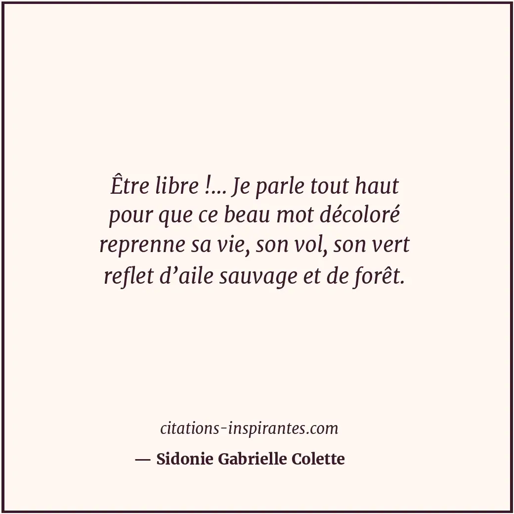 Être libre !... Je parle tout haut pour que ce beau mot décoloré reprenne sa vie... Citation de Sidonie Gabrielle Colette