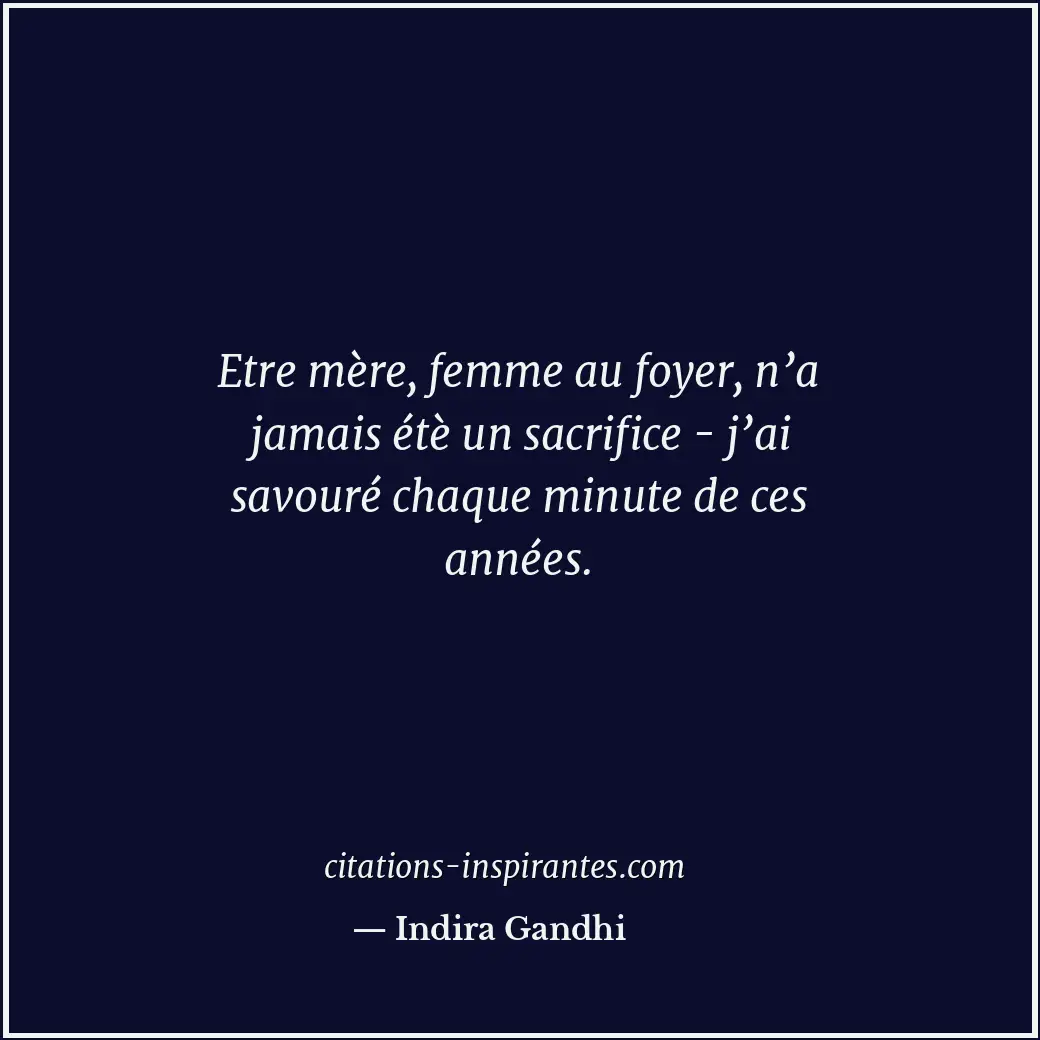 Etre mère, femme au foyer, n’a jamais étè un sacrifice - j’ai savouré chaque min... Citation de Indira Gandhi