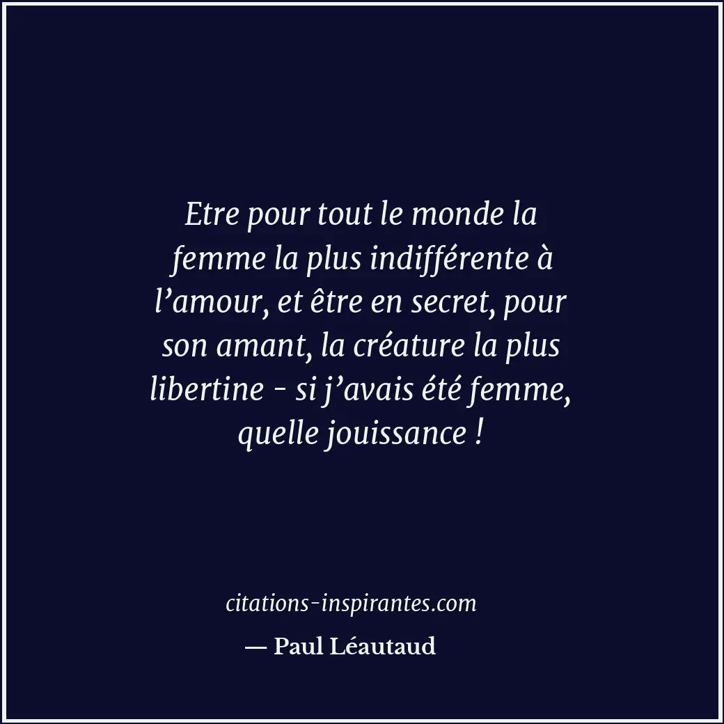 Etre pour tout le monde la femme la plus indifférente à l’amour, et être en secr... Citation de Paul Léautaud