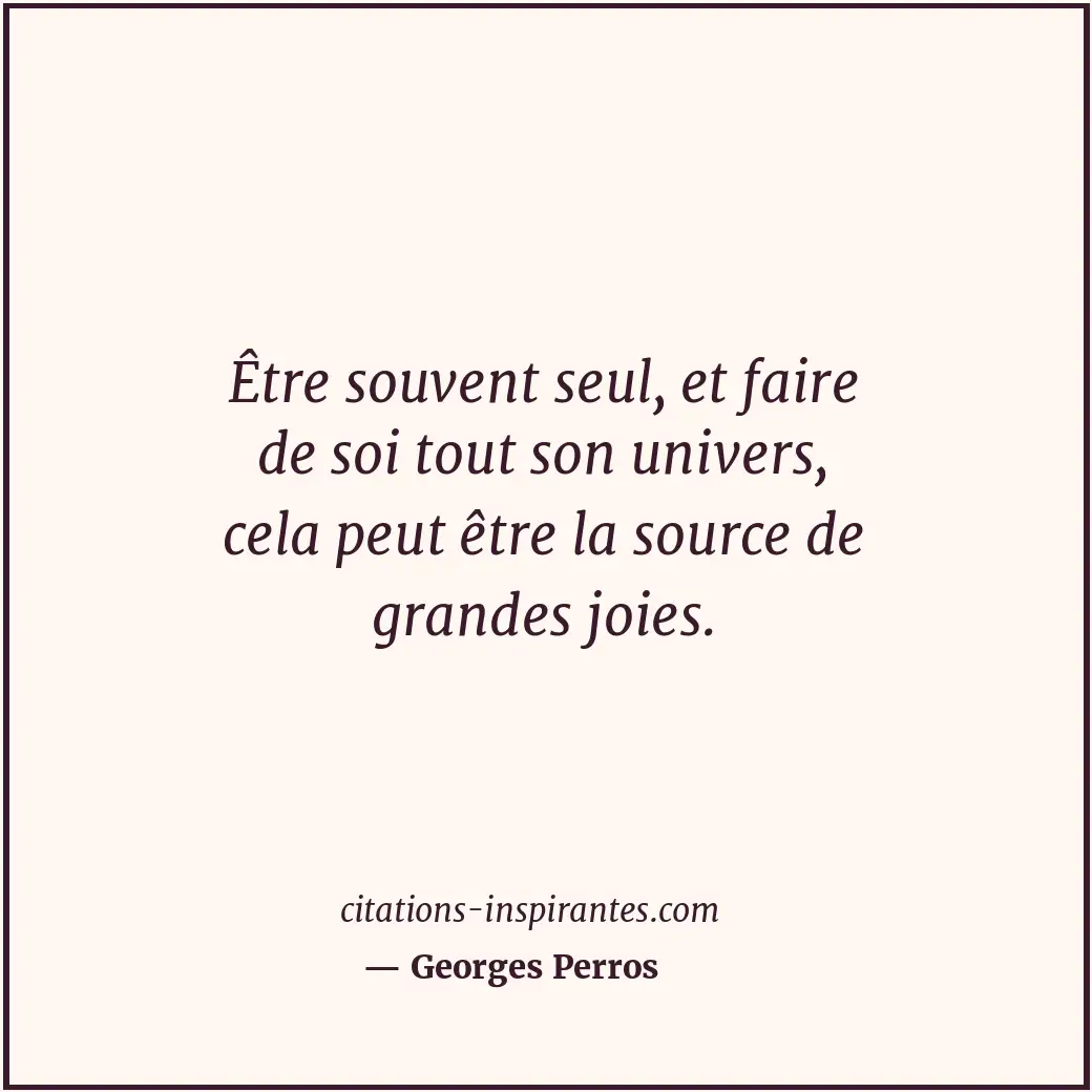Être souvent seul, et faire de soi tout son univers, cela peut être la source de... Citation de Georges Perros