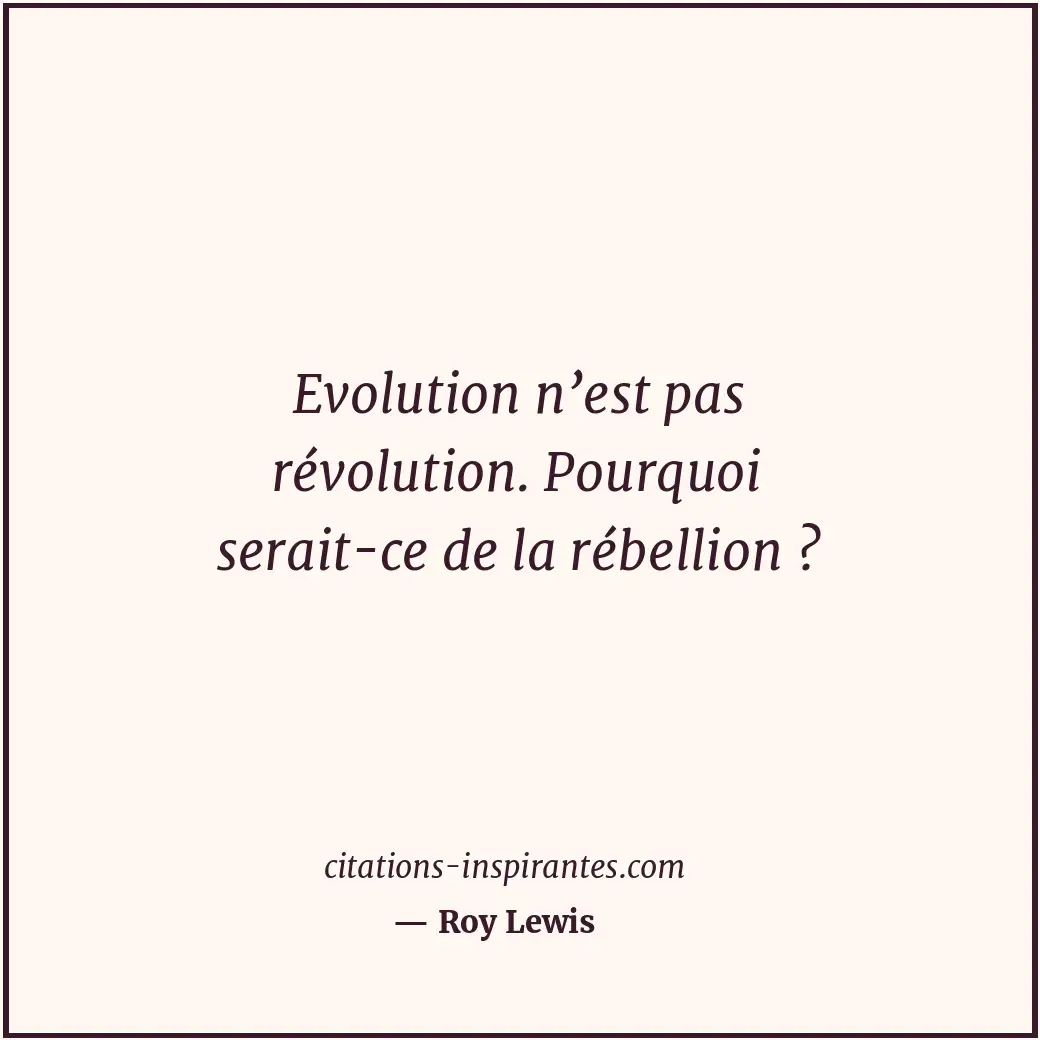 Evolution n’est pas révolution. Pourquoi serait-ce de la rébellion ? Citation de Roy Lewis