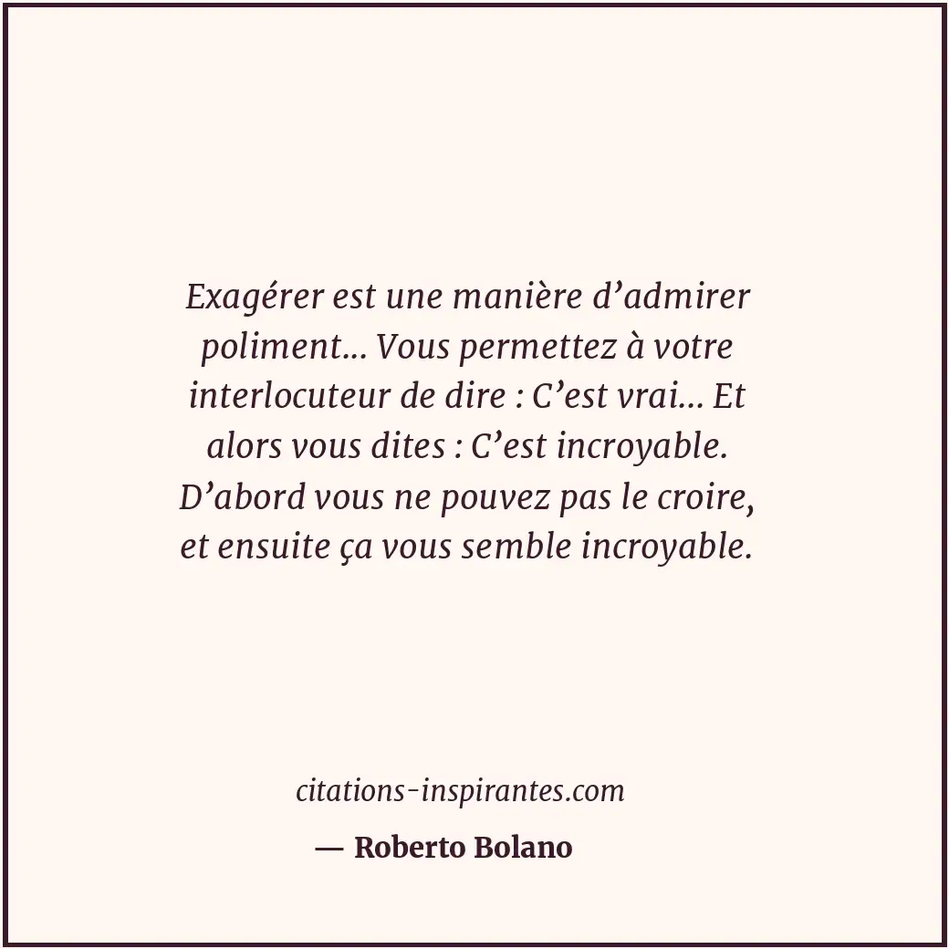 Exagérer est une manière d’admirer poliment... Vous permettez à votre interlocut... Citation de Roberto Bolano