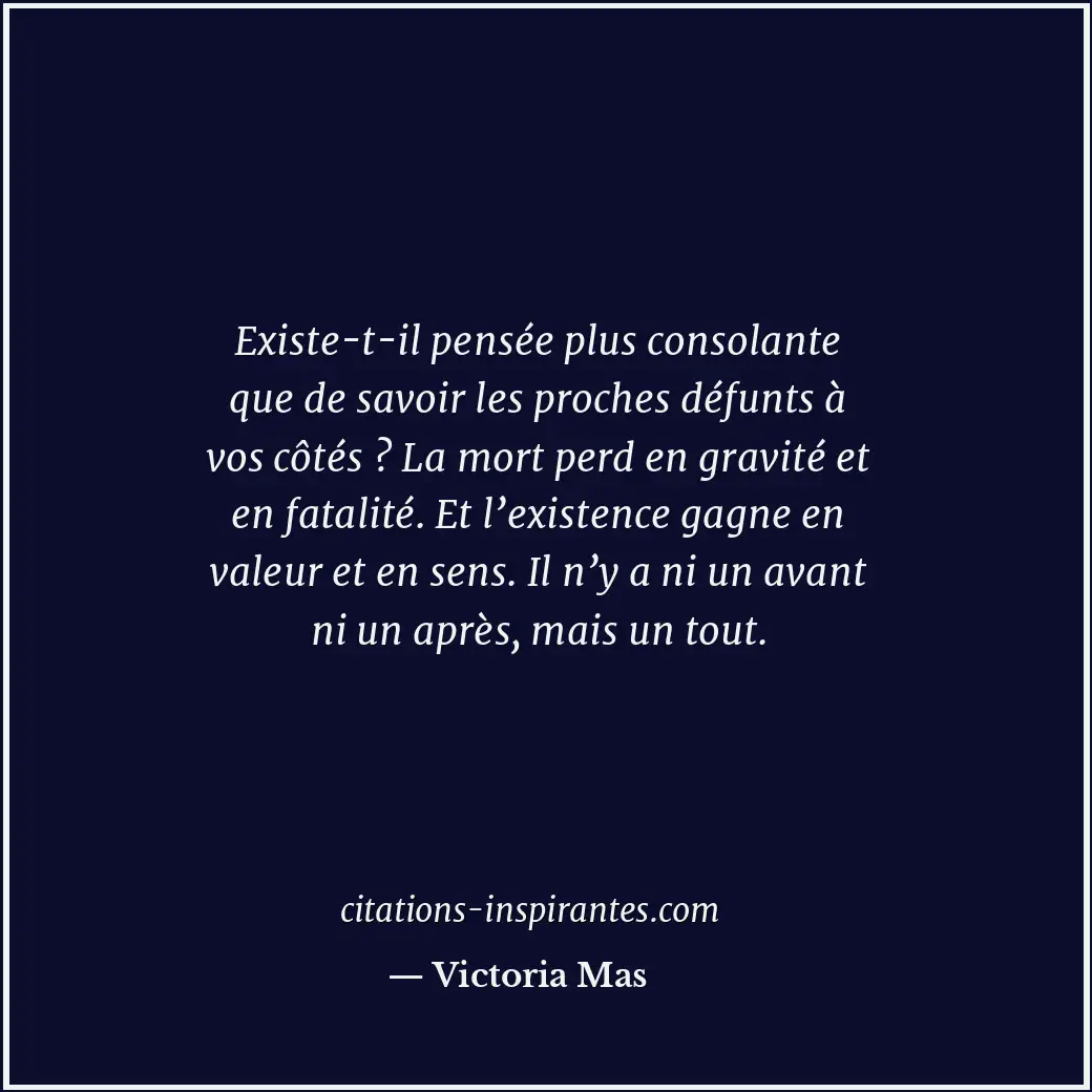 Existe-t-il pensée plus consolante que de savoir les proches défunts à vos côtés... Citation de Victoria Mas