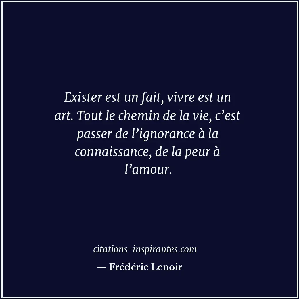 Exister est un fait, vivre est un art. Tout le chemin de la vie, c’est passer de... Citation de Frédéric Lenoir