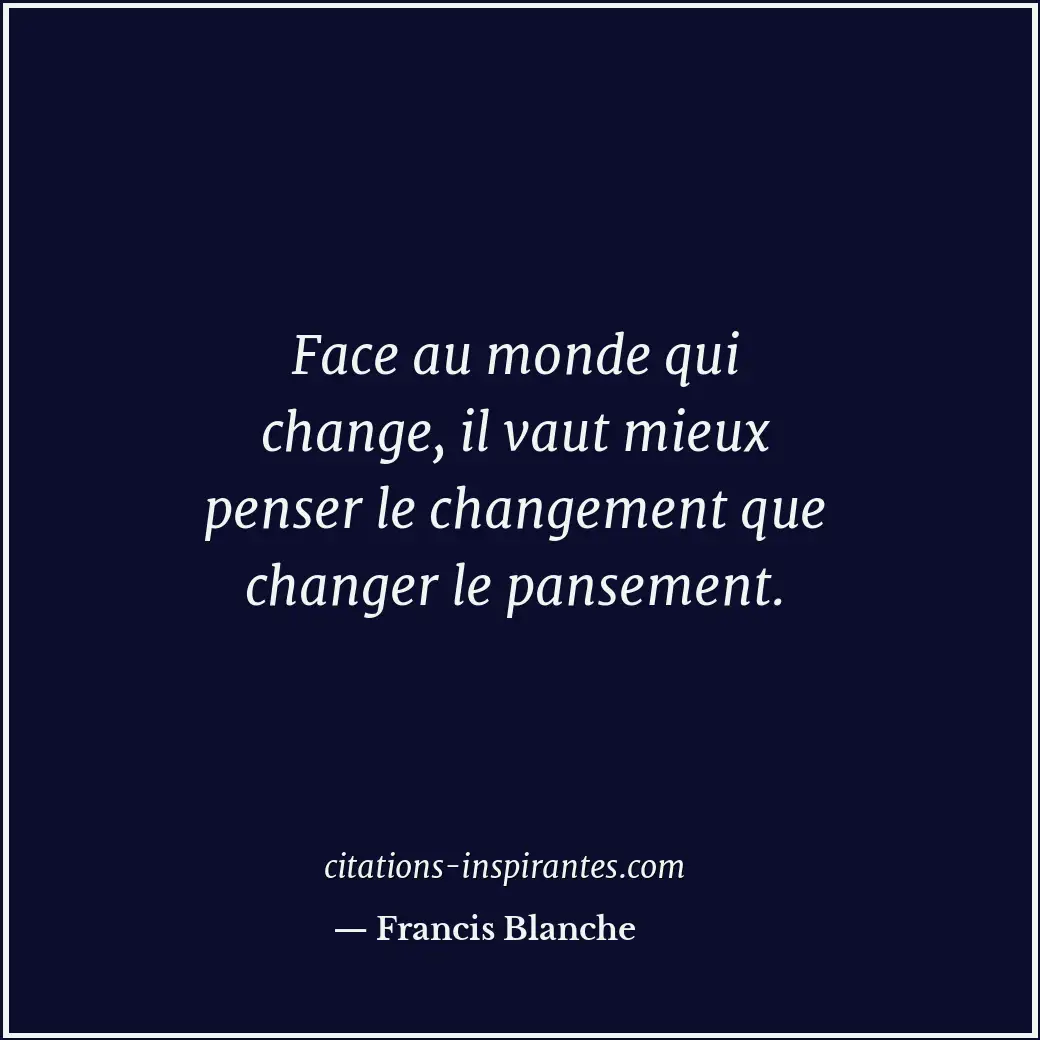 Face au monde qui change, il vaut mieux penser le changement que changer le pans... Citation de Francis Blanche