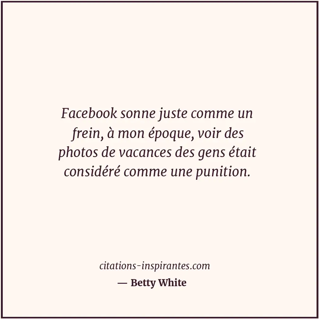 Facebook sonne juste comme un frein, à mon époque, voir des photos de vacances d... Citation de Betty White