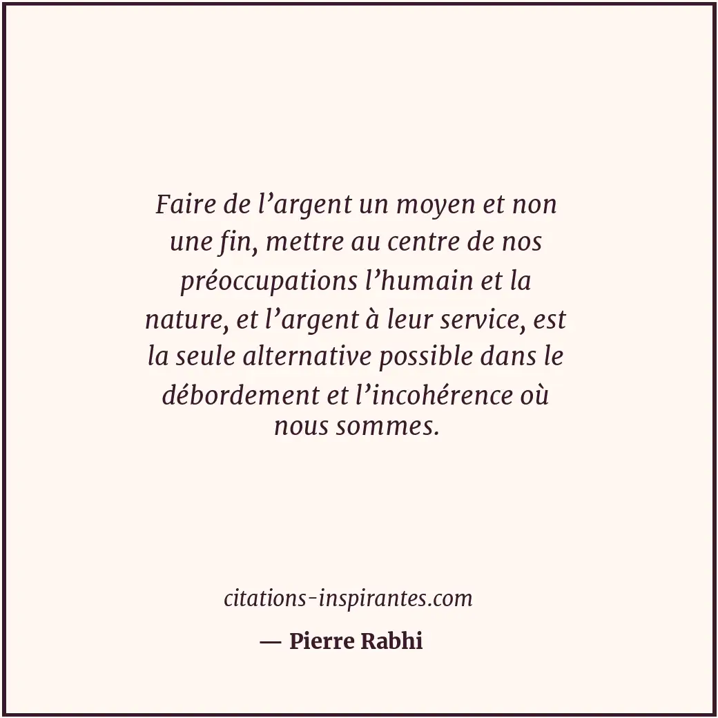 Faire de l’argent un moyen et non une fin, mettre au centre de nos préoccupation... Citation de Pierre Rabhi