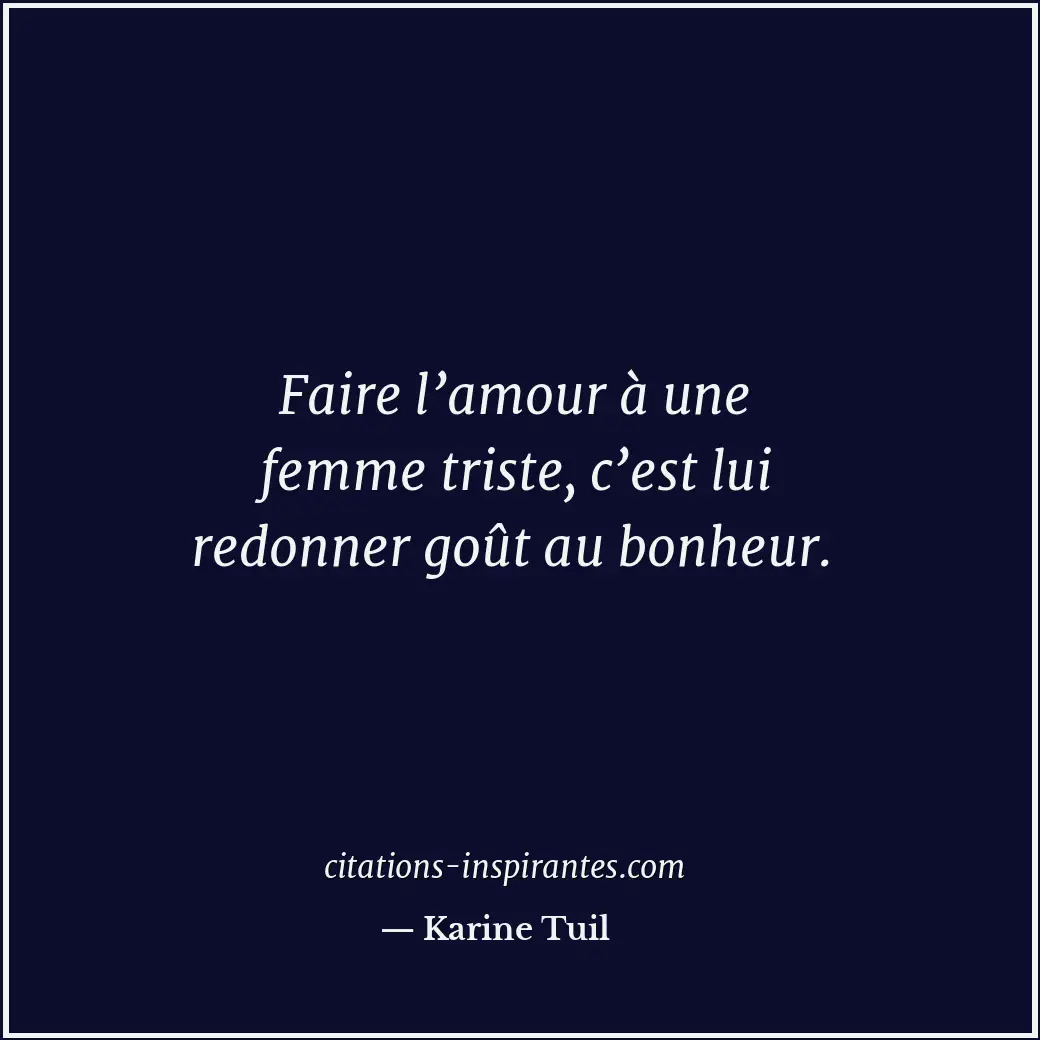 Faire l’amour à une femme triste, c’est lui redonner goût au bonheur. Citation de Karine Tuil