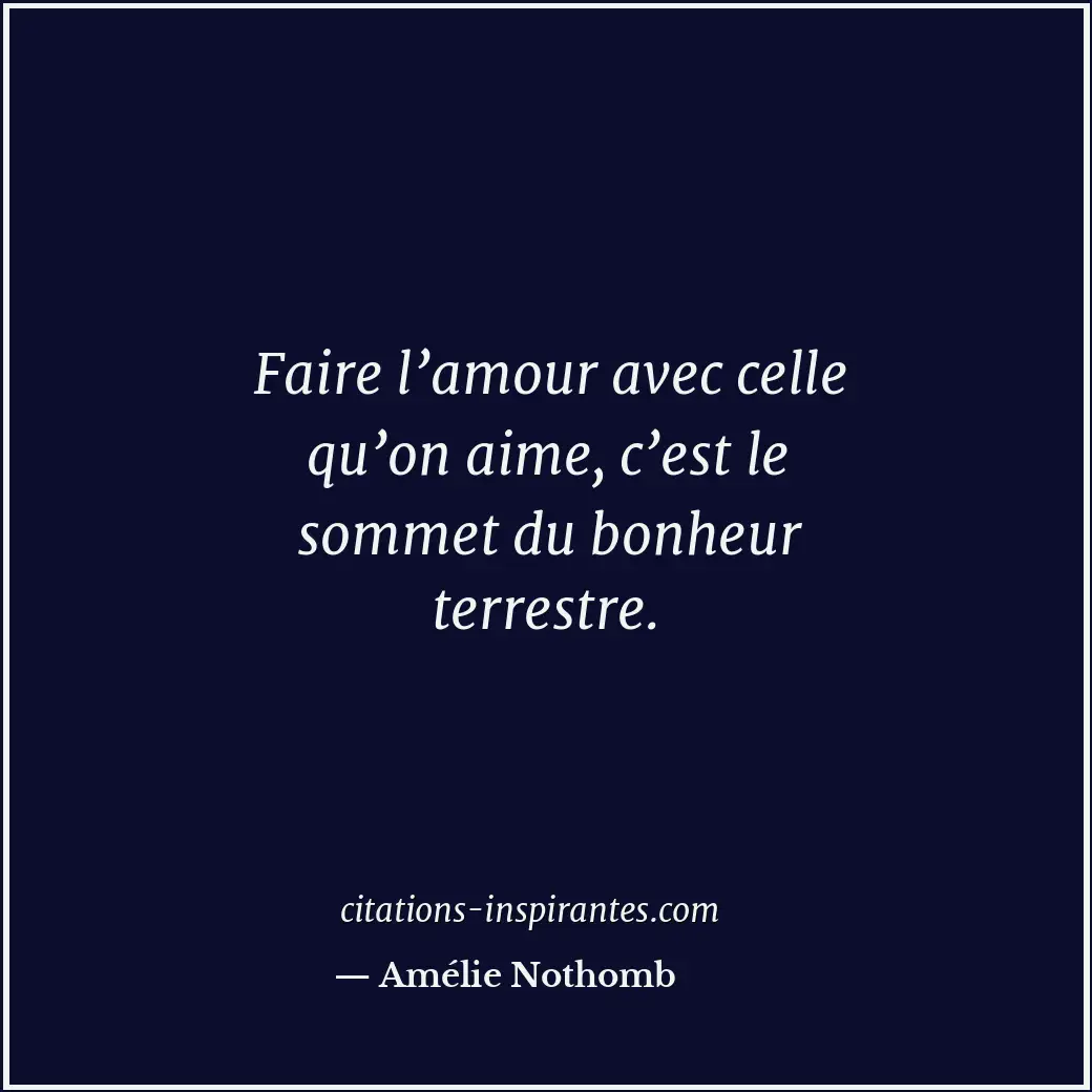 Faire l’amour avec celle qu’on aime, c’est le sommet du bonheur terrestre. Citation de Amélie Nothomb