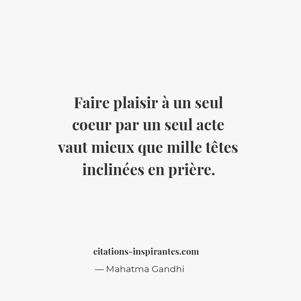 Faire plaisir à un seul coeur par un seul acte vaut mieux que mille têtes inclin... Citation de Mahatma Gandhi