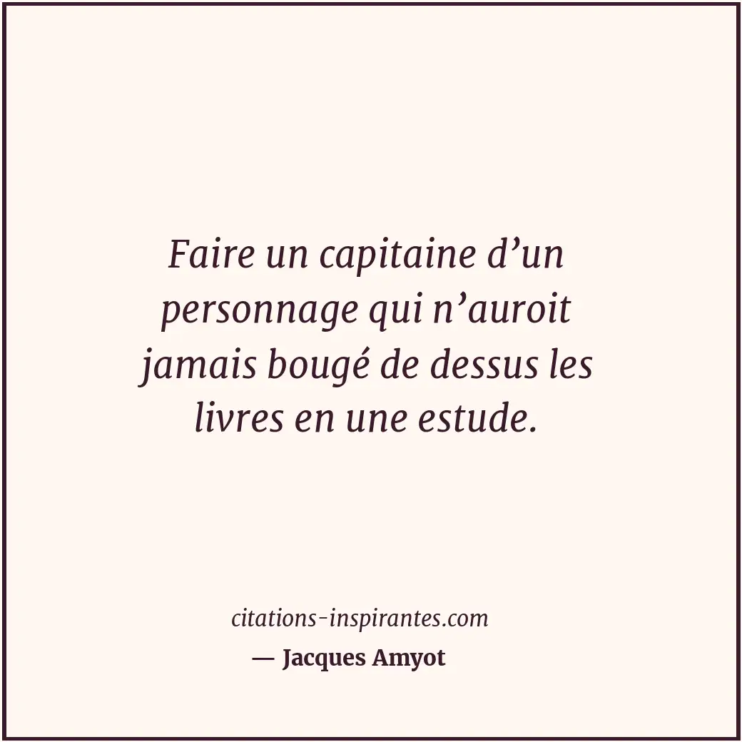 Faire un capitaine d’un personnage qui n’auroit jamais bougé de dessus les livre... Citation de Jacques Amyot
