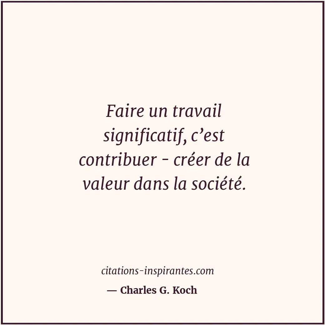 Faire un travail significatif, c’est contribuer - créer de la valeur dans la soc... Citation de Charles G. Koch