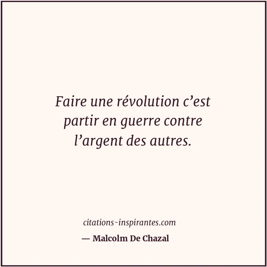 Faire une révolution c’est partir en guerre contre l’argent des autres. Citation de Malcolm De Chazal