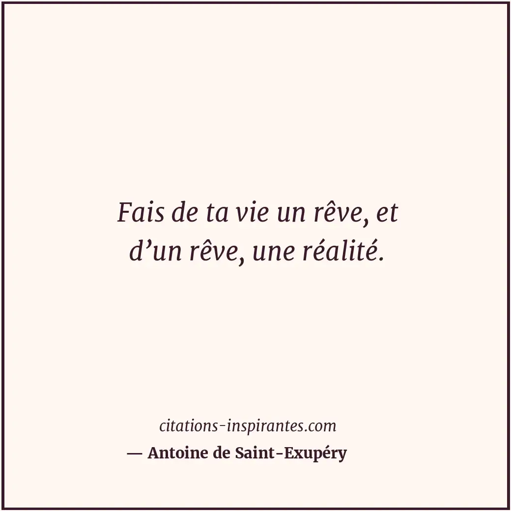 Fais de ta vie un rêve, et d’un rêve, une réalité. Citation de Antoine de Saint-Exupéry