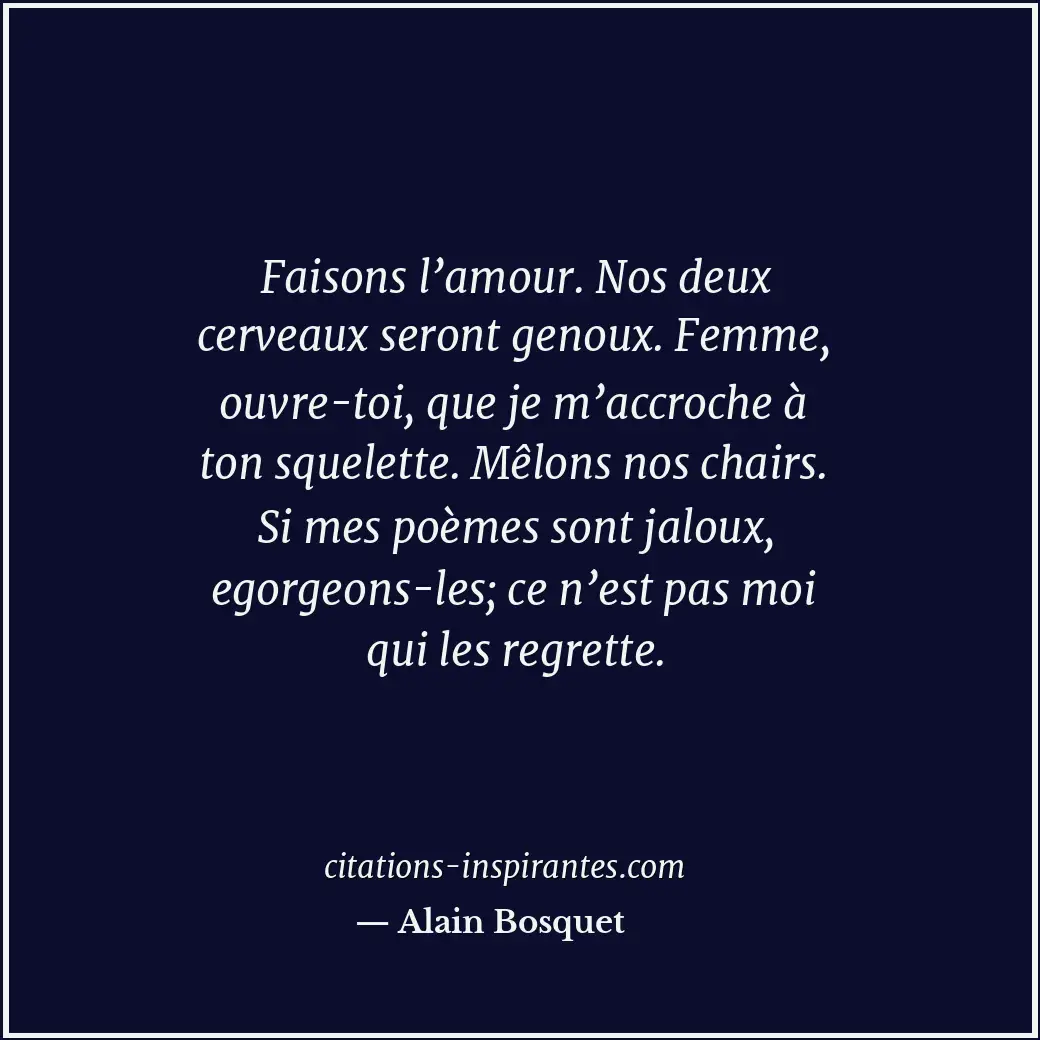 Faisons l’amour. Nos deux cerveaux seront genoux. Femme, ouvre-toi, que je m’acc... Citation de Alain Bosquet