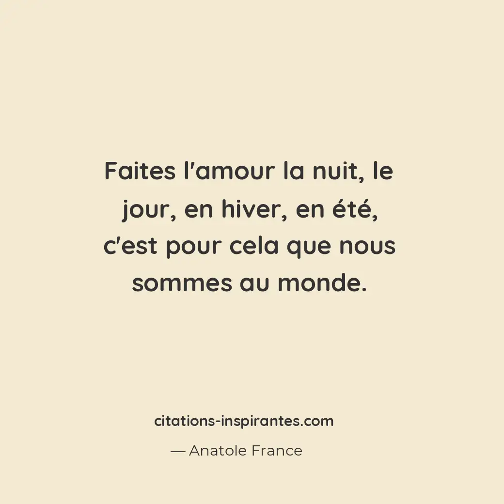 Faites l’amour la nuit, le jour, en hiver, en été, c’est pour cela que nous somm... Citation de Anatole France