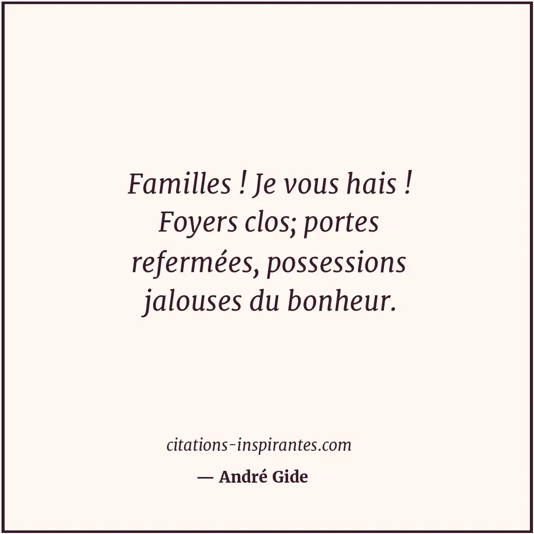 Familles ! Je vous hais ! Foyers clos; portes refermées, possessions jalouses du... Citation de André Gide