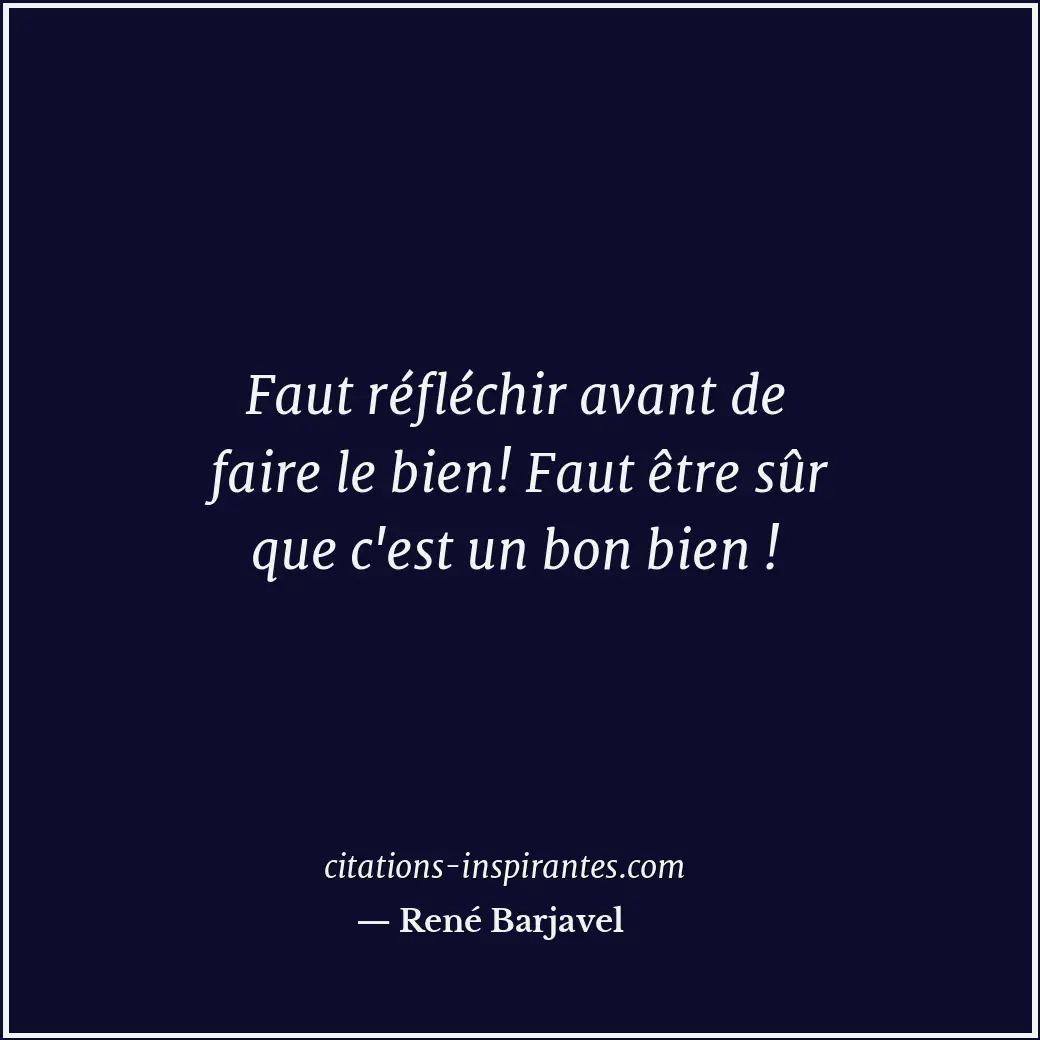 Faut réfléchir avant de faire le bien! Faut être sûr que c'est un bon bien ! Citation de René Barjavel