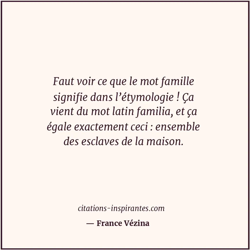 Faut voir ce que le mot famille signifie dans l’étymologie ! Ça vient du mot lat... Citation de France Vézina