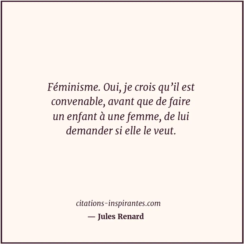 Féminisme. Oui, je crois qu’il est convenable, avant que de faire un enfant à un... Citation de Jules Renard