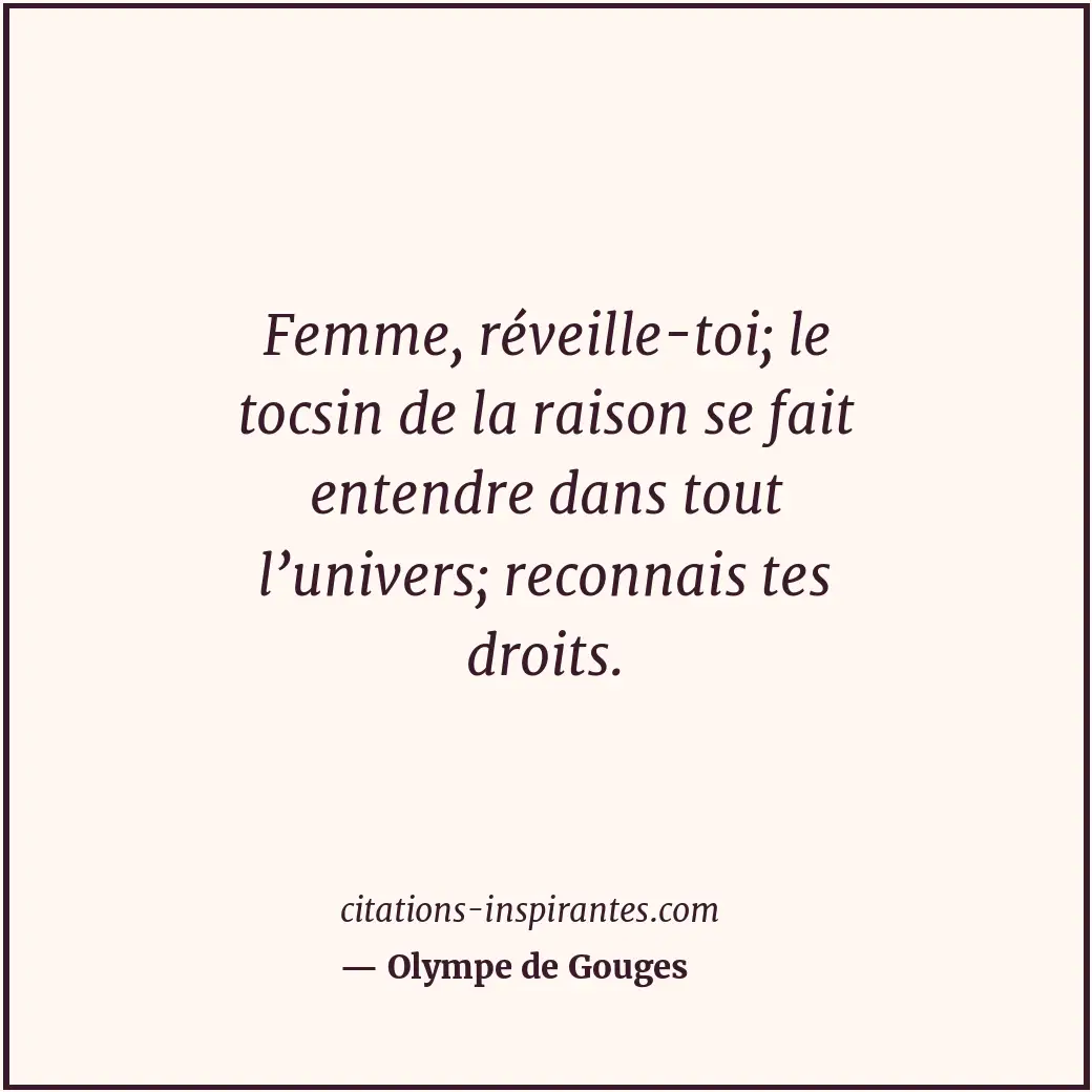 Femme, réveille-toi; le tocsin de la raison se fait entendre dans tout l’univers... Citation de Olympe de Gouges