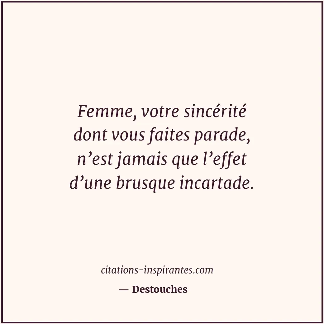 Femme, votre sincérité dont vous faites parade, n’est jamais que l’effet d’une b... Citation de Destouches