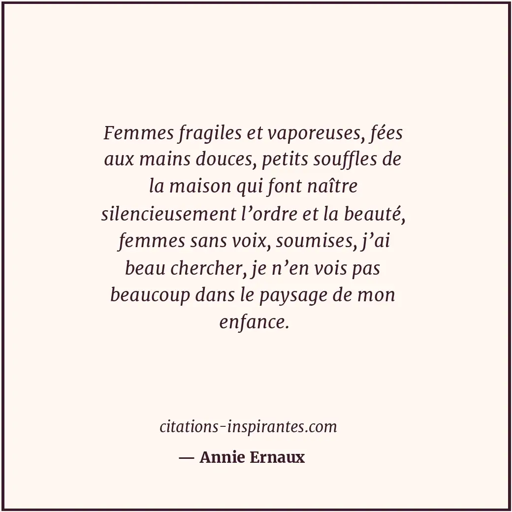 Femmes fragiles et vaporeuses, fées aux mains douces, petits souffles de la mais... Citation de Annie Ernaux